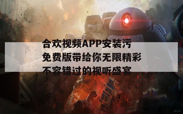 合欢视频APP安装污免费版带给你无限精彩不容错过的视听盛宴