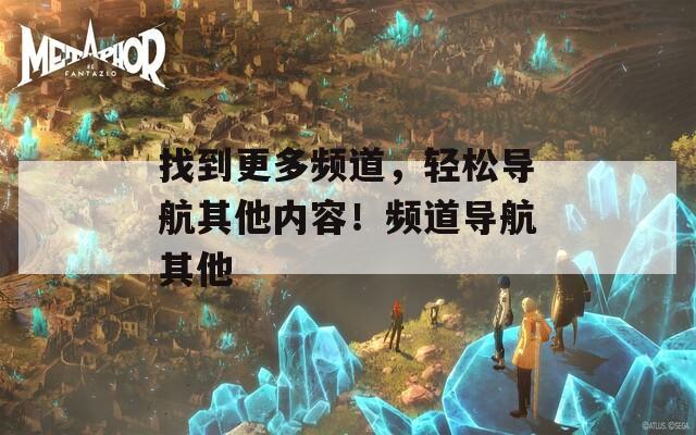 找到更多频道，轻松导航其他内容！频道导航其他