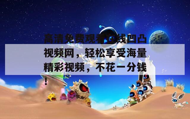 高清免费观看在线凹凸视频网，轻松享受海量精彩视频，不花一分钱！