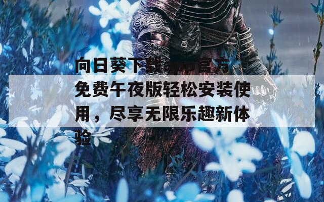 向日葵下载app官方免费午夜版轻松安装使用，尽享无限乐趣新体验