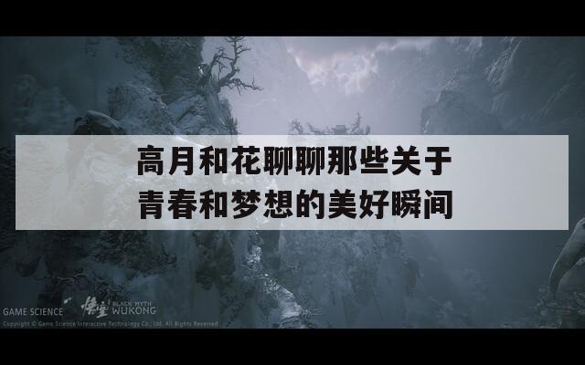 高月和花聊聊那些关于青春和梦想的美好瞬间