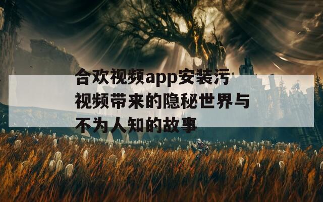 合欢视频app安装污视频带来的隐秘世界与不为人知的故事