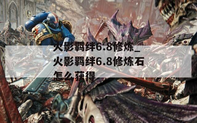 火影羁绊6.8修炼_火影羁绊6.8修炼石怎么获得