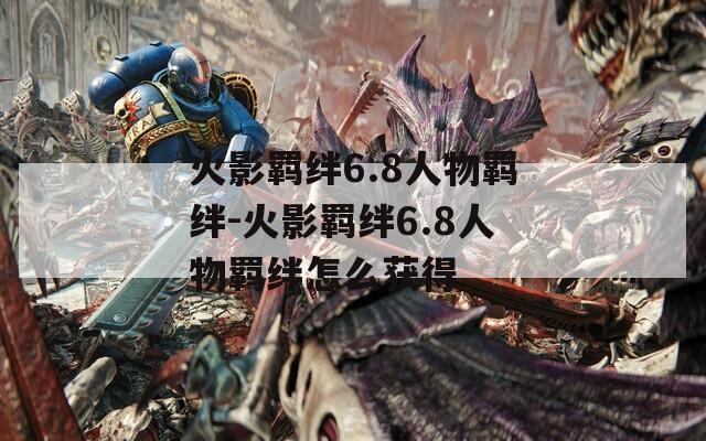 火影羁绊6.8人物羁绊-火影羁绊6.8人物羁绊怎么获得