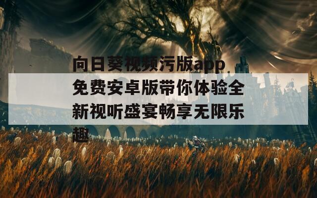 向日葵视频污版app免费安卓版带你体验全新视听盛宴畅享无限乐趣