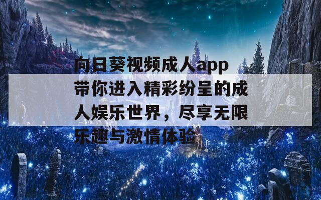 向日葵视频成人app带你进入精彩纷呈的成人娱乐世界，尽享无限乐趣与激情体验
