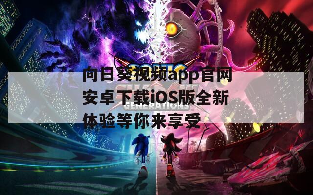 向日葵视频app官网安卓下载iOS版全新体验等你来享受