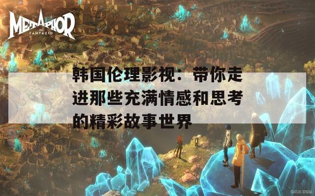 韩国伦理影视：带你走进那些充满情感和思考的精彩故事世界