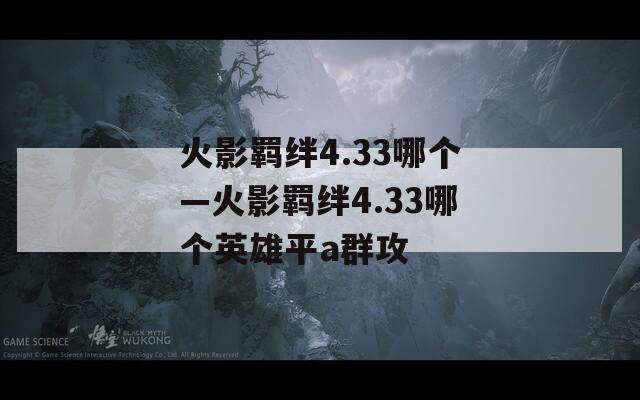 火影羁绊4.33哪个—火影羁绊4.33哪个英雄平a群攻