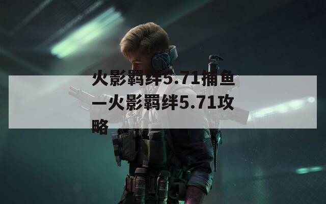 火影羁绊5.71捕鱼—火影羁绊5.71攻略