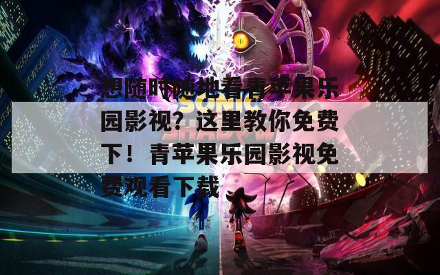 想随时随地看青苹果乐园影视？这里教你免费下！青苹果乐园影视免费观看下载