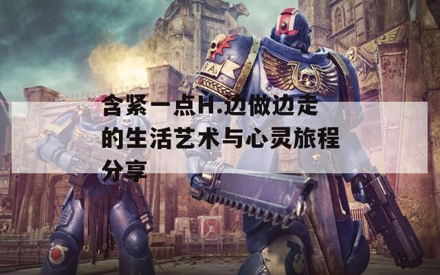 含紧一点H.边做边走的生活艺术与心灵旅程分享