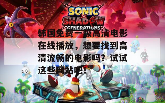 韩国免费一级高清电影在线播放，想要找到高清流畅的电影吗？试试这些网站吧！