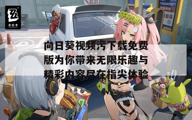 向日葵视频污下载免费版为你带来无限乐趣与精彩内容尽在指尖体验