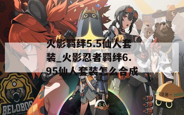 火影羁绊5.5仙人套装_火影忍者羁绊6.95仙人套装怎么合成