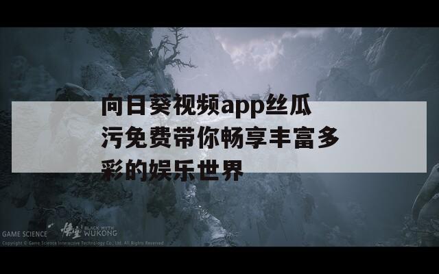 向日葵视频app丝瓜污免费带你畅享丰富多彩的娱乐世界