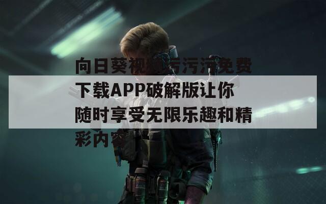 向日葵视频污污污免费下载APP破解版让你随时享受无限乐趣和精彩内容