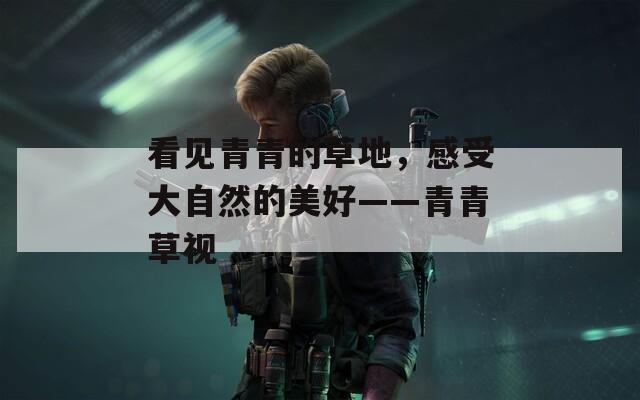 看见青青的草地，感受大自然的美好——青青草视