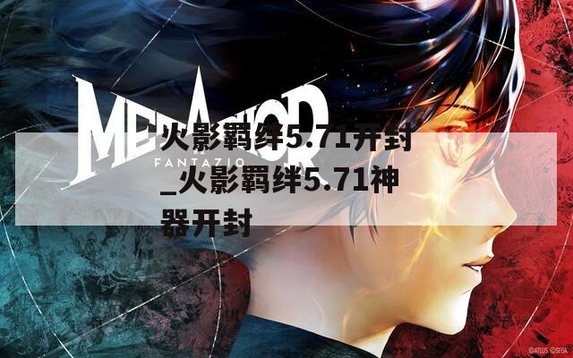 火影羁绊5.71开封_火影羁绊5.71神器开封