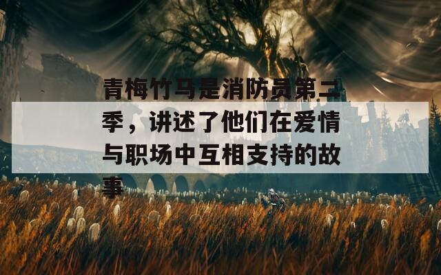 青梅竹马是消防员第二季，讲述了他们在爱情与职场中互相支持的故事