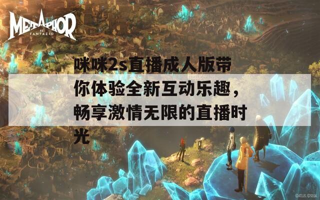 咪咪2s直播成人版带你体验全新互动乐趣，畅享激情无限的直播时光
