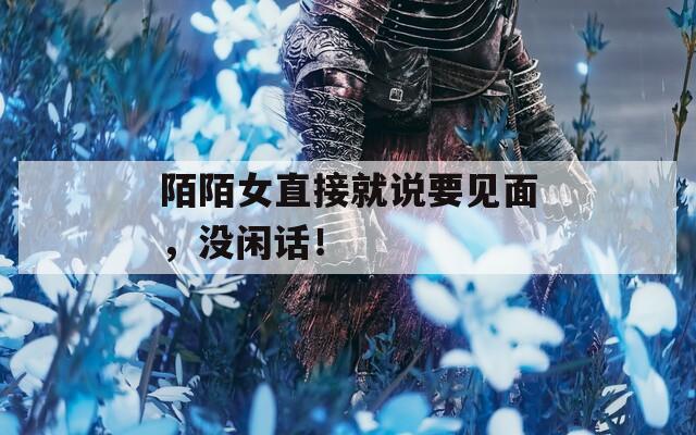 陌陌女直接就说要见面，没闲话！
