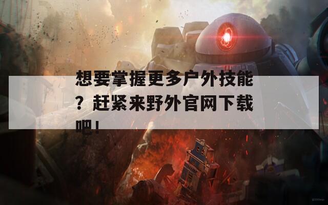 想要掌握更多户外技能？赶紧来野外官网下载吧！