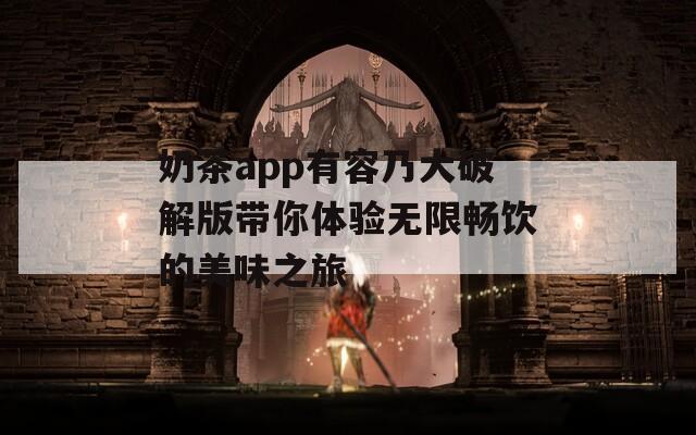 奶茶app有容乃大破解版带你体验无限畅饮的美味之旅