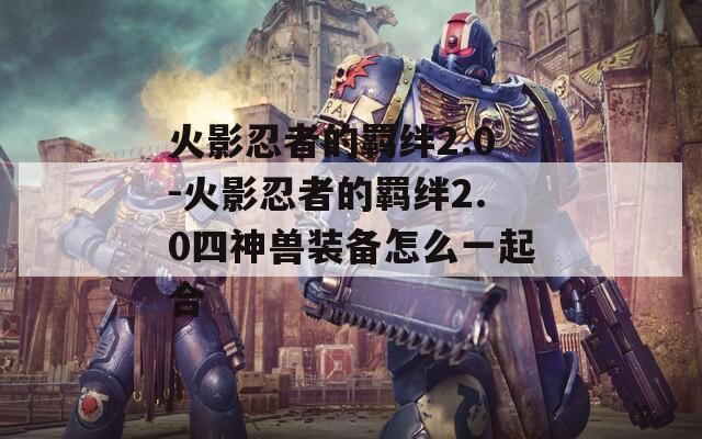 火影忍者的羁绊2.0-火影忍者的羁绊2.0四神兽装备怎么一起合
