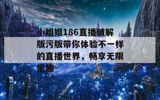 小姐姐186直播破解版污版带你体验不一样的直播世界，畅享无限乐趣