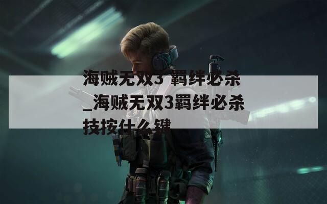 海贼无双3 羁绊必杀_海贼无双3羁绊必杀技按什么键