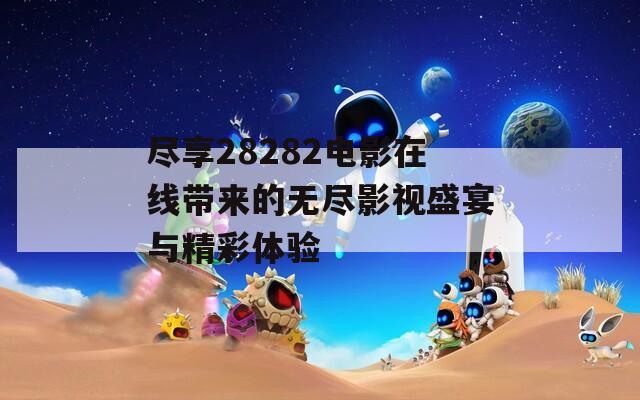 尽享28282电影在线带来的无尽影视盛宴与精彩体验