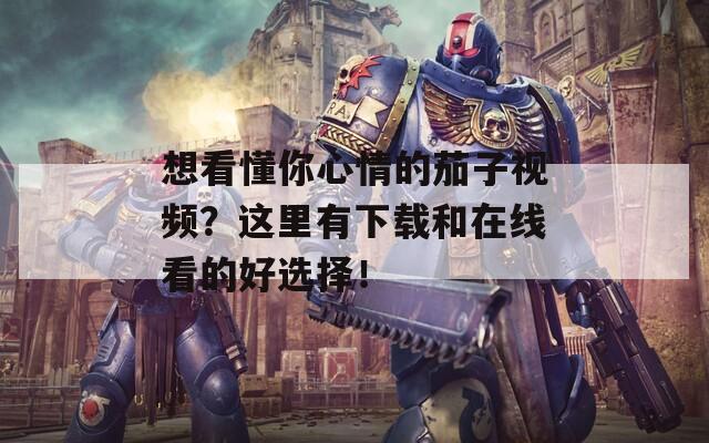 想看懂你心情的茄子视频？这里有下载和在线看的好选择！