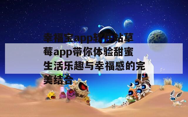 幸福宝app软件站草莓app带你体验甜蜜生活乐趣与幸福感的完美结合