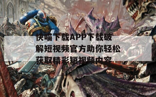 快喵下载APP下载破解短视频官方助你轻松获取精彩短视频内容