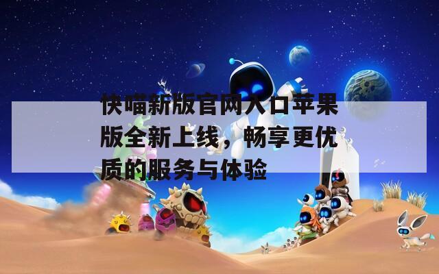 快喵新版官网入口苹果版全新上线，畅享更优质的服务与体验