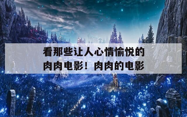 看那些让人心情愉悦的肉肉电影！肉肉的电影