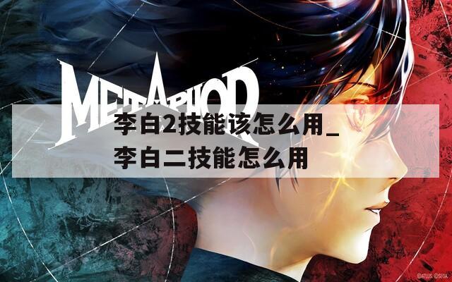 李白2技能该怎么用_李白二技能怎么用