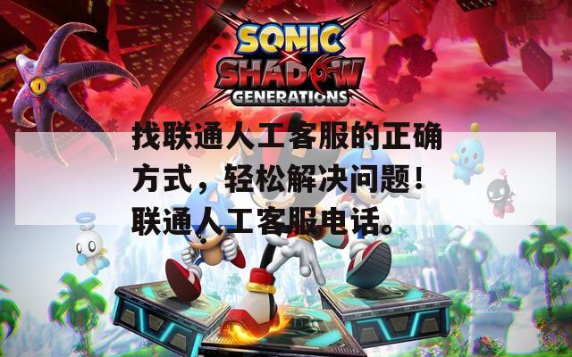 找联通人工客服的正确方式，轻松解决问题！联通人工客服电话。