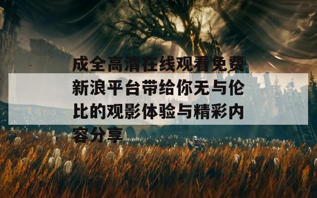 成全高清在线观看免费新浪平台带给你无与伦比的观影体验与精彩内容分享