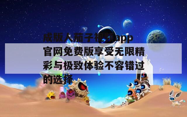 成版人茄子视频app官网免费版享受无限精彩与极致体验不容错过的选择