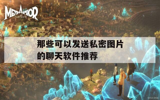 那些可以发送私密图片的聊天软件推荐