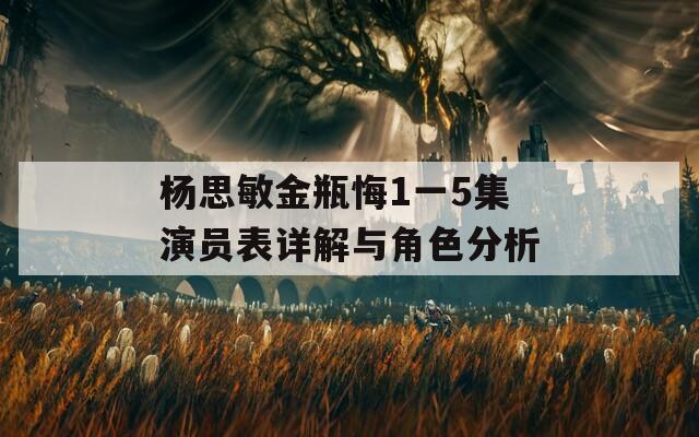 杨思敏金瓶悔1一5集演员表详解与角色分析