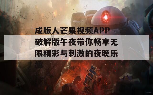 成版人芒果视频APP破解版午夜带你畅享无限精彩与刺激的夜晚乐趣