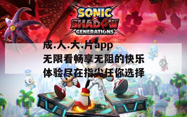 成.人.大.片app无限看畅享无阻的快乐体验尽在指尖任你选择