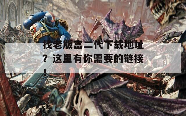 找老版富二代下载地址？这里有你需要的链接！