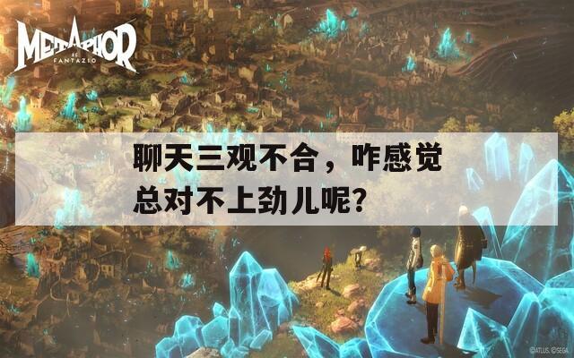 聊天三观不合，咋感觉总对不上劲儿呢？