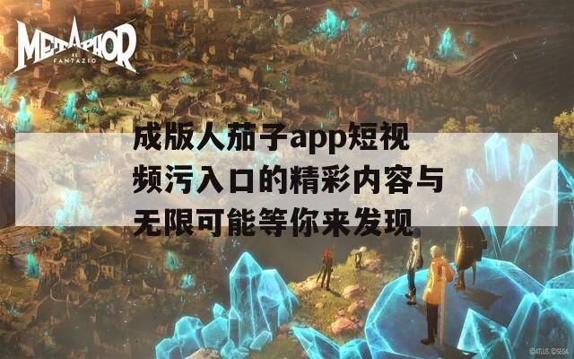 成版人茄子app短视频污入口的精彩内容与无限可能等你来发现