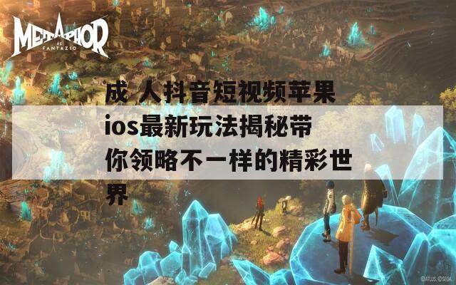 成 人抖音短视频苹果ios最新玩法揭秘带你领略不一样的精彩世界