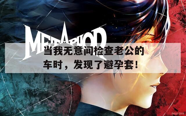 当我无意间检查老公的车时，发现了避孕套！